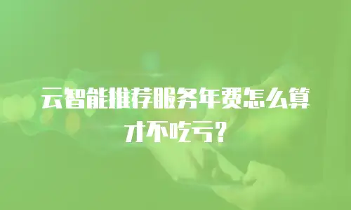 云智能推荐服务年费怎么算才不吃亏？