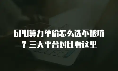 GPU算力单价怎么选不被坑？三大平台对比看这里