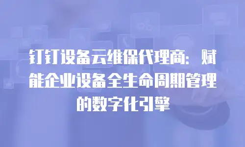 钉钉设备云维保代理商：赋能企业设备全生命周期管理的数字化引擎