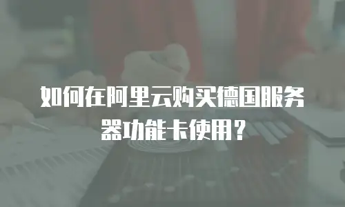 如何在阿里云购买德国服务器功能卡使用？