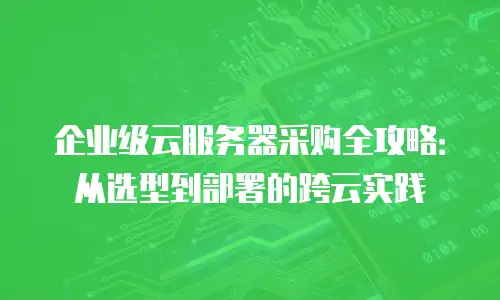 企业级云服务器采购全攻略：从选型到部署的跨云实践
