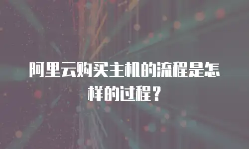 阿里云购买主机的流程是怎样的过程？
