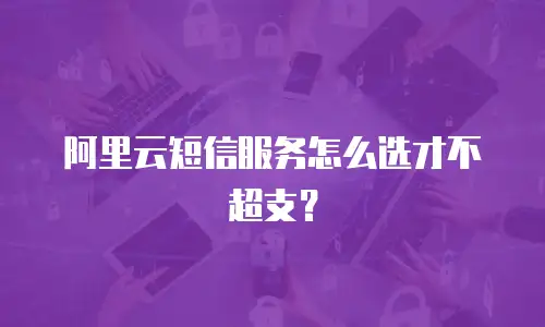 阿里云短信服务怎么选才不超支？