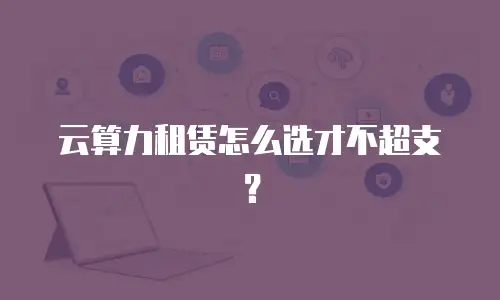 云算力租赁怎么选才不超支？