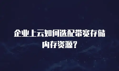 企业上云如何选配带宽存储内存资源？