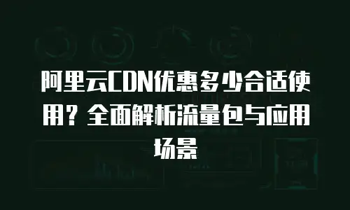 阿里云CDN优惠多少合适使用？全面解析流量包与应用场景