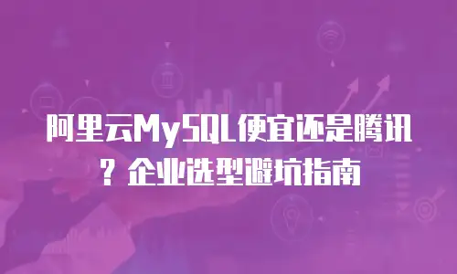 阿里云MySQL便宜还是腾讯？企业选型避坑指南