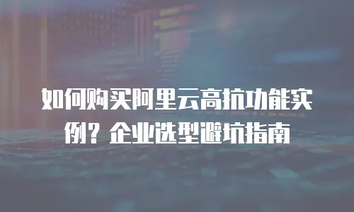 如何购买阿里云高抗功能实例？企业选型避坑指南