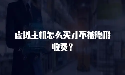 虚拟主机怎么买才不被隐形收费？