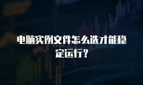电脑实例文件怎么选才能稳定运行？