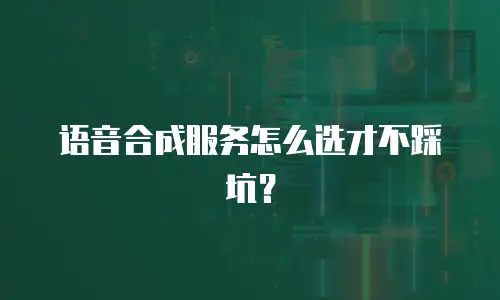 语音合成服务怎么选才不踩坑？