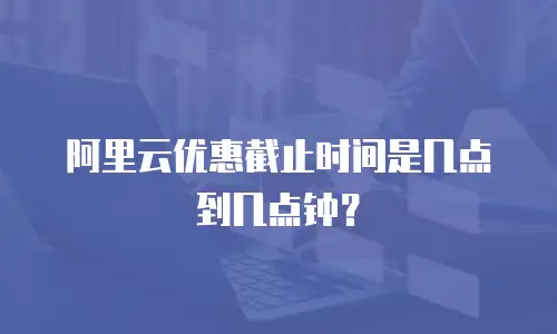 阿里云优惠截止时间是几点到几点钟？