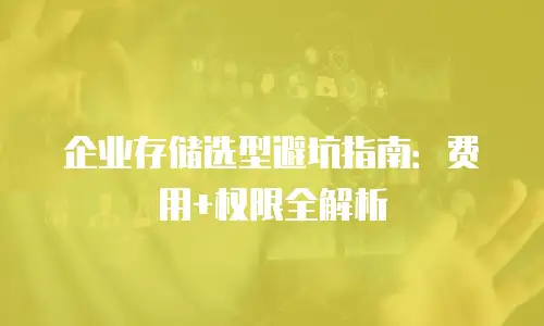 企业存储选型避坑指南：费用+权限全解析