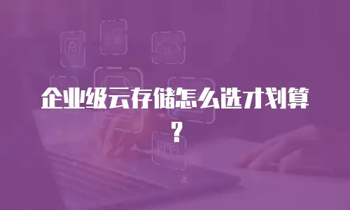 企业级云存储怎么选才划算？