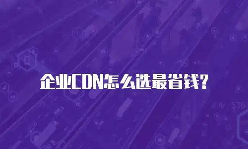 企业CDN怎么选最省钱？