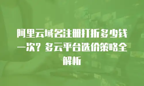 阿里云域名注册打折多少钱一次？多云平台选价策略全解析