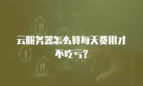 云服务器怎么算每天费用才不吃亏？
