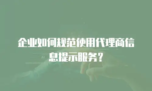 企业如何规范使用代理商信息提示服务？
