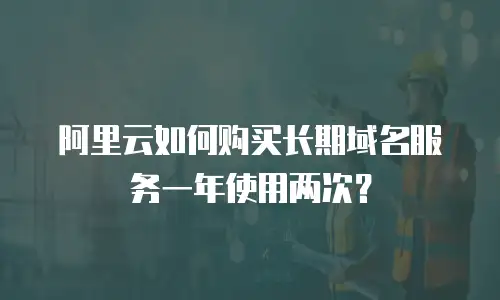 阿里云如何购买长期域名服务一年使用两次？