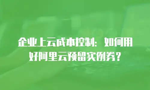 企业上云成本控制：如何用好阿里云预留实例券？