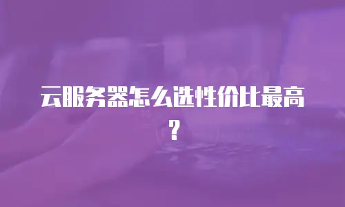 云服务器怎么选性价比最高？