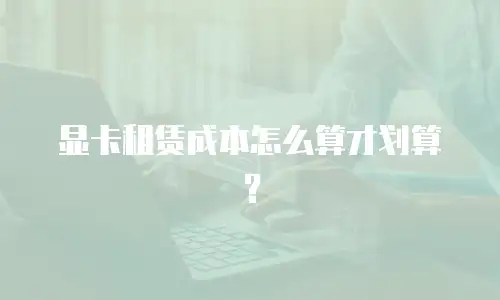 显卡租赁成本怎么算才划算？