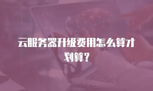 云服务器升级费用怎么算才划算？
