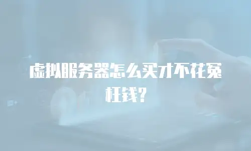 虚拟服务器怎么买才不花冤枉钱？