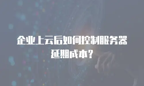 企业上云后如何控制服务器延期成本？