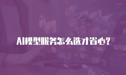 AI模型服务怎么选才省心？