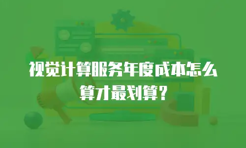 视觉计算服务年度成本怎么算才最划算？