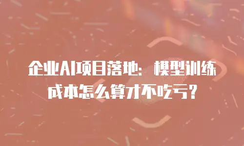 企业AI项目落地：模型训练成本怎么算才不吃亏？