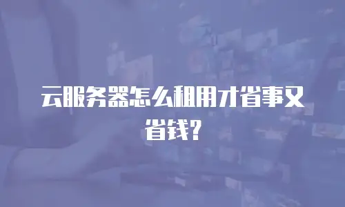 云服务器怎么租用才省事又省钱？