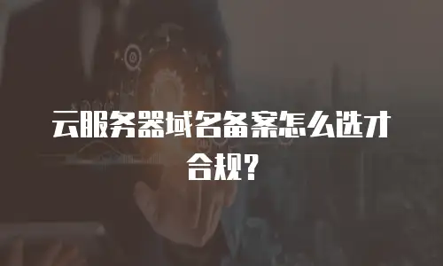 云服务器域名备案怎么选才合规？