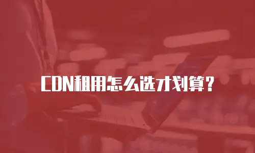 CDN租用怎么选才划算？