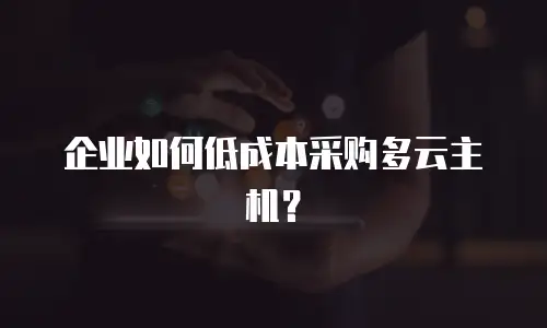 企业如何低成本采购多云主机？