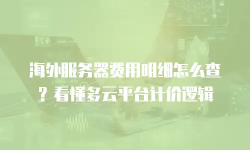 海外服务器费用明细怎么查？看懂多云平台计价逻辑