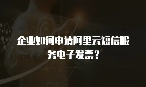 企业如何申请阿里云短信服务电子发票？