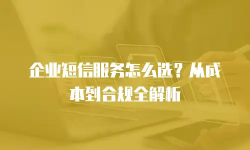 企业短信服务怎么选？从成本到合规全解析
