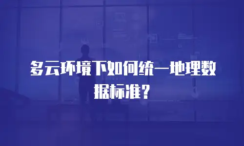 多云环境下如何统一地理数据标准？
