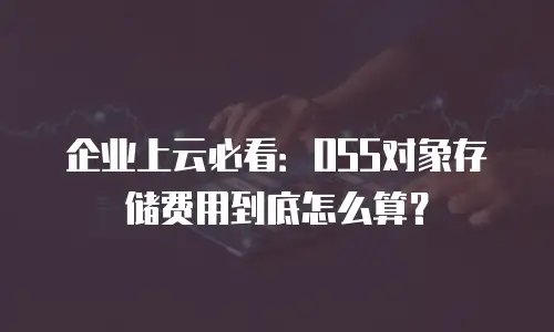 企业上云必看：OSS对象存储费用到底怎么算？