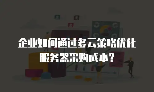 企业如何通过多云策略优化服务器采购成本？