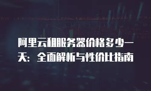 阿里云租服务器价格多少一天：全面解析与性价比指南