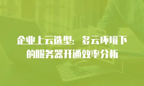 企业上云选型：多云环境下的服务器开通效率分析