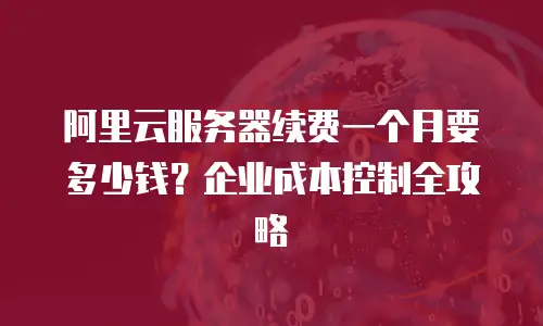 阿里云服务器续费一个月要多少钱？企业成本控制全攻略