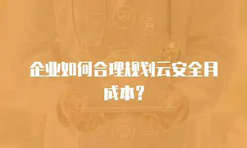 企业如何合理规划云安全月成本？