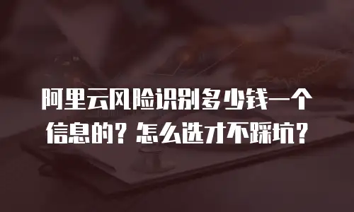 阿里云风险识别多少钱一个信息的？怎么选才不踩坑？