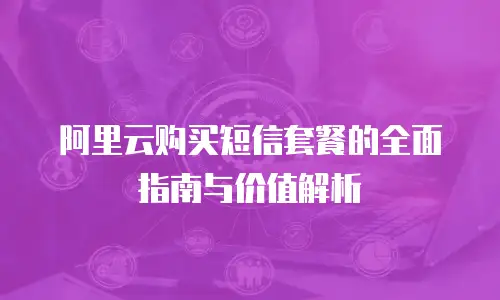 阿里云购买短信套餐的全面指南与价值解析