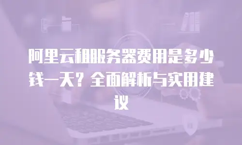 阿里云租服务器费用是多少钱一天？全面解析与实用建议