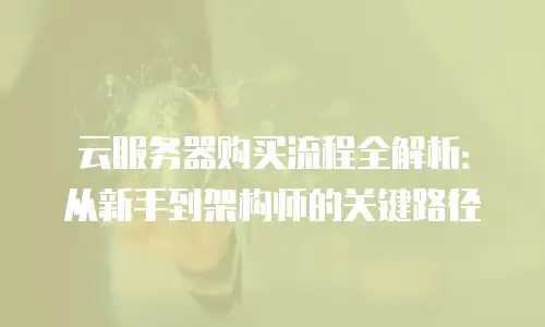 云服务器购买流程全解析：从新手到架构师的关键路径